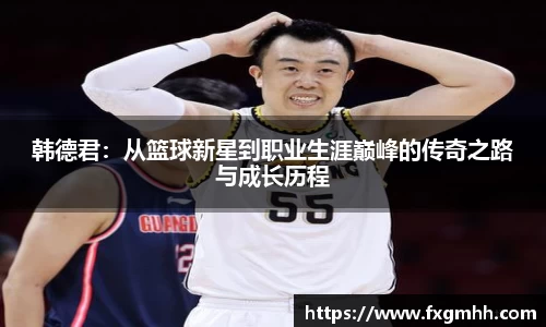 韩德君：从篮球新星到职业生涯巅峰的传奇之路与成长历程