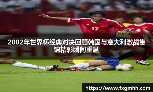 2002年世界杯经典对决回顾韩国与意大利激战集锦精彩瞬间重温